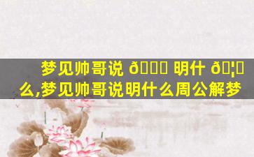梦见帅哥说 🐟 明什 🦉 么,梦见帅哥说明什么周公解梦